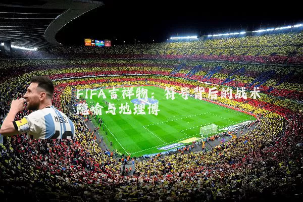 FIFA吉祥物:符号背后的战术隐喻与地理博弈