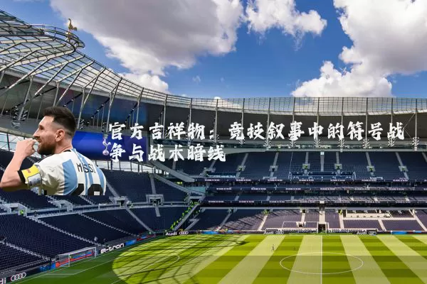 官方吉祥物：竞技叙事中的符号战争与战术暗线