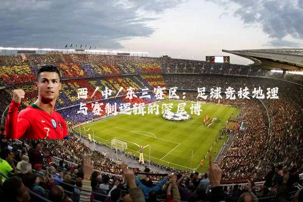 西/中/东三赛区:足球竞技地理与赛制逻辑的深层博弈
