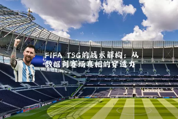 FIFA TSG的战术解构:从数据到赛场真相的穿透力