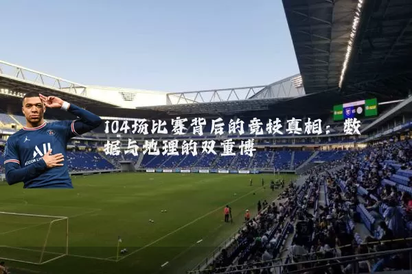 104场比赛背后的竞技真相：数据与地理的双重博弈