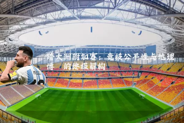跨大洲附加赛:竞技公平性与地理博弈的终极解构