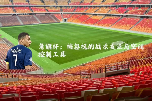 角旗杆：被忽视的战术支点与空间控制工具