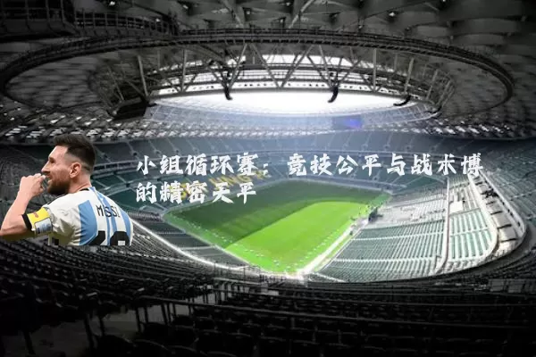 小组循环赛:竞技公平与战术博弈的精密天平